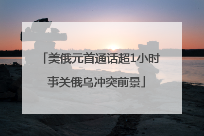美俄元首通话超1小时 事关俄乌冲突前景