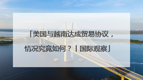 美国与越南达成贸易协议，情况究竟如何？丨国际观察