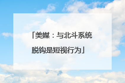 美媒：与北斗系统脱钩是短视行为
