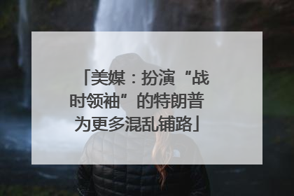 美媒：扮演“战时领袖”的特朗普为更多混乱铺路