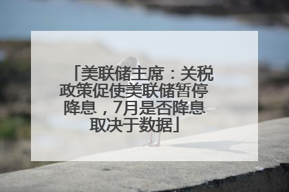美联储主席：关税政策促使美联储暂停降息，7月是否降息取决于数据