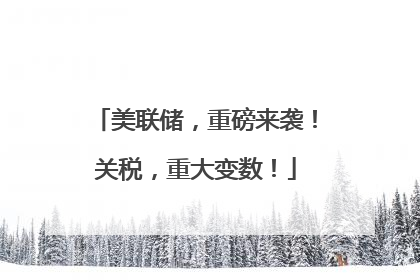 美联储，重磅来袭！关税，重大变数！