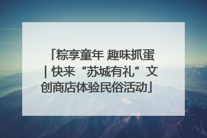粽享童年 趣味抓蛋｜快来“苏城有礼”文创商店体验民俗活动
