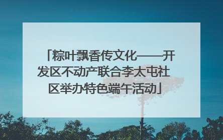 粽叶飘香传文化——开发区不动产联合李太屯社区举办特色端午活动