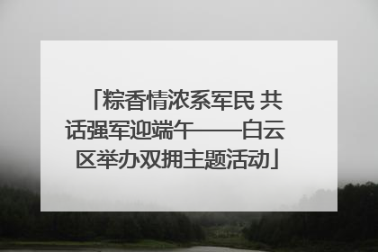 粽香情浓系军民 共话强军迎端午——白云区举办双拥主题活动