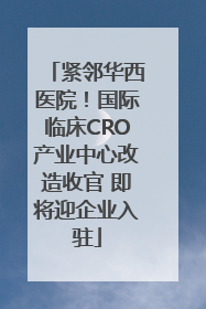 紧邻华西医院！国际临床CRO产业中心改造收官 即将迎企业入驻