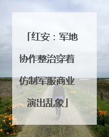 红安：军地协作整治穿着仿制军服商业演出乱象