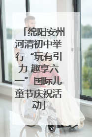 绵阳安州河清初中举行“玩有引力 趣享六一”国际儿童节庆祝活动
