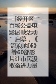 经开区“百场公益电影展映活动”启幕，《流浪地球》等60部影片让市民汲取奋进力量