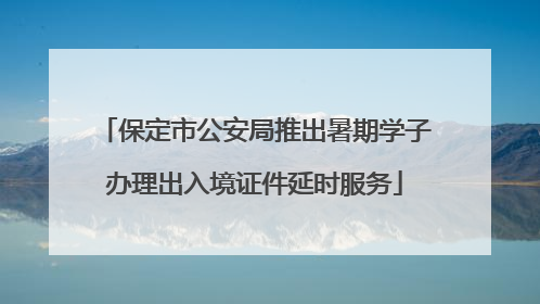 保定市公安局推出暑期学子办理出入境证件延时服务