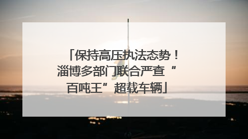保持高压执法态势！淄博多部门联合严查“百吨王”超载车辆