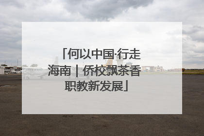 何以中国·行走海南｜侨校飘茶香 职教新发展