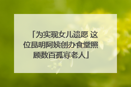 为实现女儿遗愿 这位昆明阿姨创办食堂照顾数百孤寡老人