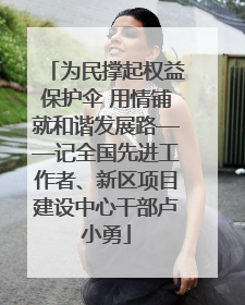 为民撑起权益保护伞 用情铺就和谐发展路——记全国先进工作者、新区项目建设中心干部卢小勇