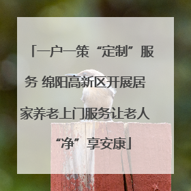 一户一策“定制”服务 绵阳高新区开展居家养老上门服务让老人“净”享安康