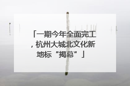 一期今年全面完工，杭州大城北文化新地标“揭幕”