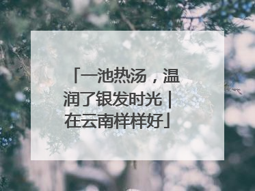 一池热汤，温润了银发时光｜在云南样样好