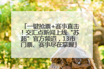 一键抢票+赛事直击！交汇点新闻上线“苏超”官方频道，13市门票、赛事尽在掌握