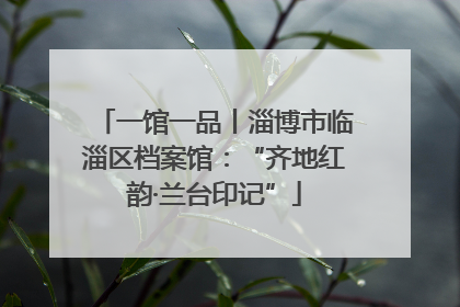 一馆一品丨淄博市临淄区档案馆：“齐地红韵·兰台印记”