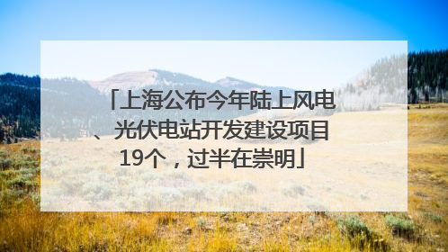 上海公布今年陆上风电、光伏电站开发建设项目19个，过半在崇明