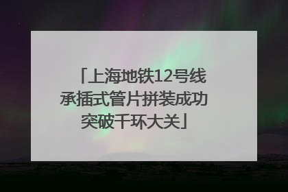 上海地铁12号线承插式管片拼装成功突破千环大关