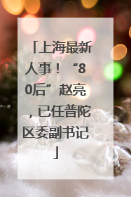 上海最新人事！“80后”赵亮，已任普陀区委副书记