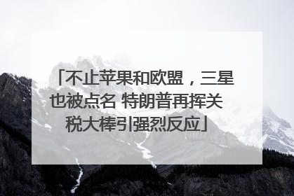 不止苹果和欧盟，三星也被点名 特朗普再挥关税大棒引强烈反应