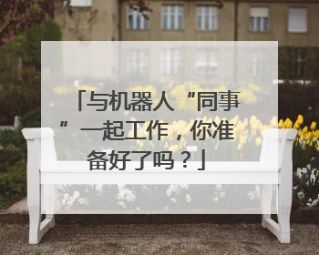 与机器人“同事”一起工作，你准备好了吗？