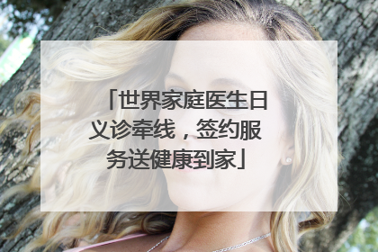 世界家庭医生日义诊牵线，签约服务送健康到家