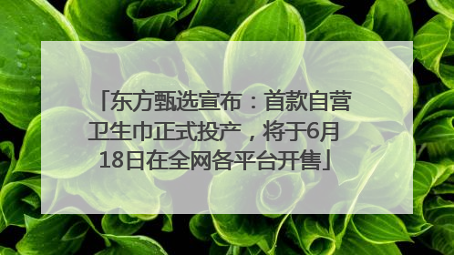 东方甄选宣布：首款自营卫生巾正式投产，将于6月18日在全网各平台开售