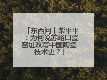 东西问丨柴平平：为何说苏峪口瓷窑址改写中国陶瓷技术史？
