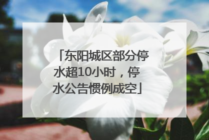 东阳城区部分停水超10小时，停水公告惯例成空
