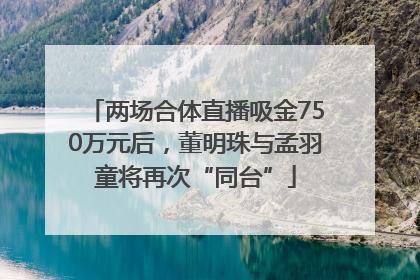 两场合体直播吸金750万元后，董明珠与孟羽童将再次“同台”