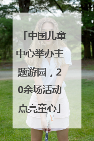 中国儿童中心举办主题游园，20余场活动点亮童心