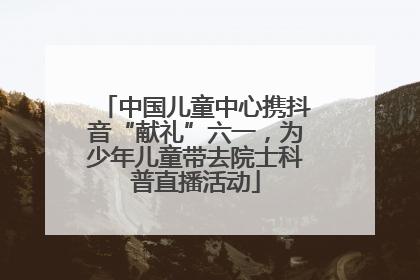 中国儿童中心携抖音“献礼”六一，为少年儿童带去院士科普直播活动
