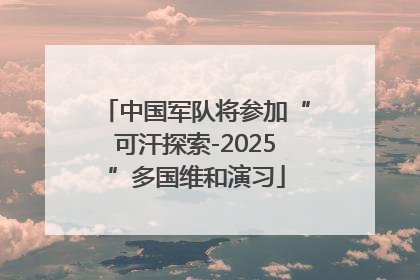 中国军队将参加“可汗探索-2025”多国维和演习
