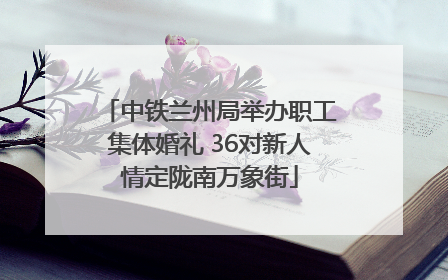 中铁兰州局举办职工集体婚礼 36对新人情定陇南万象街