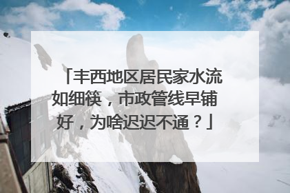 丰西地区居民家水流如细筷，市政管线早铺好，为啥迟迟不通？