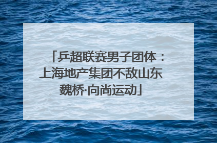 乒超联赛男子团体：上海地产集团不敌山东魏桥·向尚运动