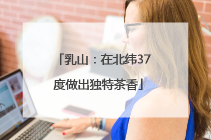 乳山：在北纬37度做出独特茶香
