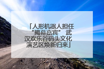 人形机器人担任“揭幕嘉宾” 武汉欢乐谷码头文化演艺区焕新归来