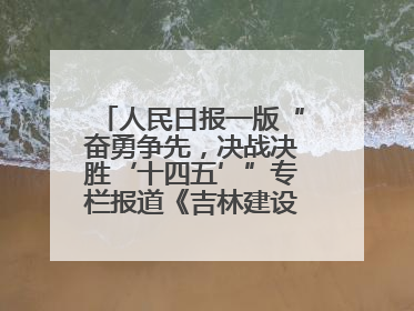 人民日报一版“奋勇争先，决战决胜‘十四五’”专栏报道《吉林建设更高水平开放型经济新体制》