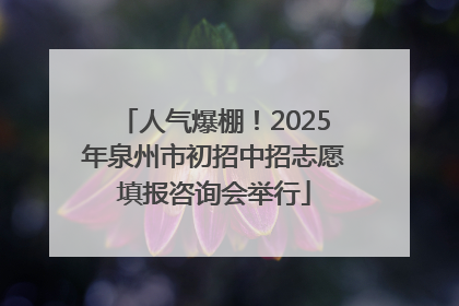 人气爆棚！2025年泉州市初招中招志愿填报咨询会举行