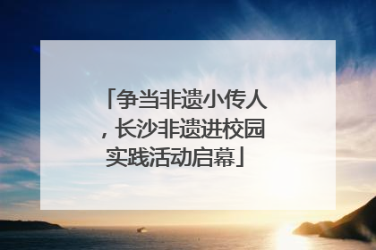争当非遗小传人，长沙非遗进校园实践活动启幕