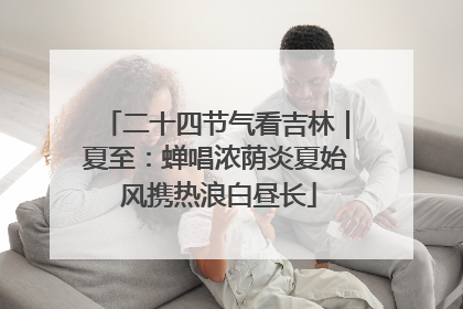二十四节气看吉林｜夏至：蝉唱浓荫炎夏始 风携热浪白昼长