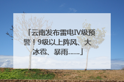 云南发布雷电Ⅳ级预警！9级以上阵风、大冰雹、暴雨……