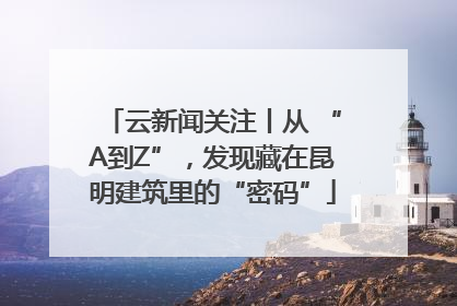 云新闻关注丨从 “A到Z”，发现藏在昆明建筑里的“密码”