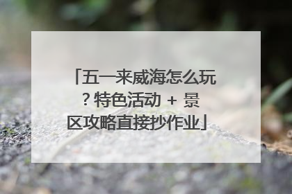 五一来威海怎么玩？特色活动 + 景区攻略直接抄作业
