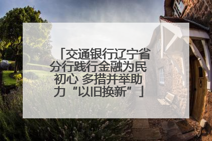 交通银行辽宁省分行践行金融为民初心 多措并举助力“以旧换新”