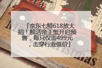 京东七鲜618放大招！鲜活帝王蟹开启预售，每只仅需499元，击穿行业低价